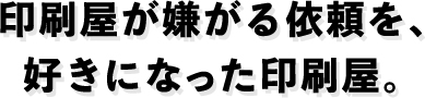 印刷屋が嫌がる依頼を、好きになった印刷屋。